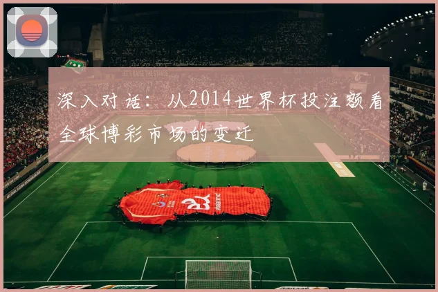 深入对话：从2014世界杯投注额看全球博彩市场的变迁