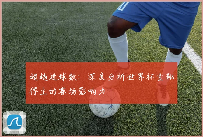超越进球数:深度分析世界杯金靴得主的赛场影响力