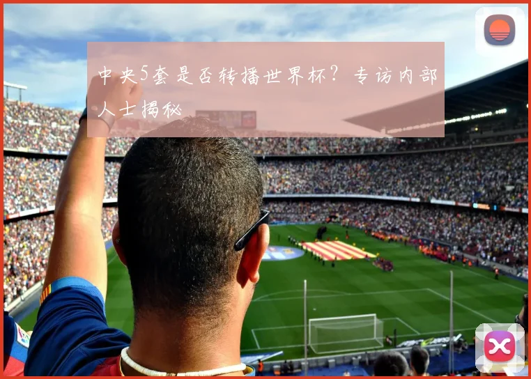 中央5套是否转播世界杯？专访内部人士揭秘