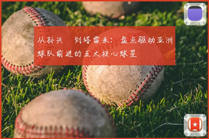 从孙兴慜到塔雷米:盘点驱动亚洲球队前进的五大核心球星