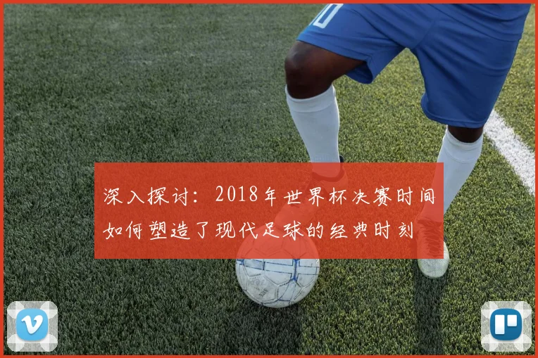 深入探讨：2018年世界杯决赛时间如何塑造了现代足球的经典时刻