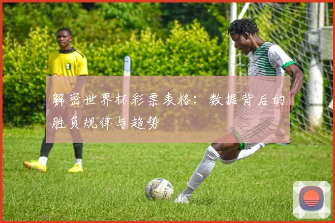 解密世界杯彩票表格：数据背后的胜负规律与趋势