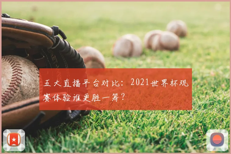 五大直播平台对比:2021世界杯观赛体验谁更胜一筹?