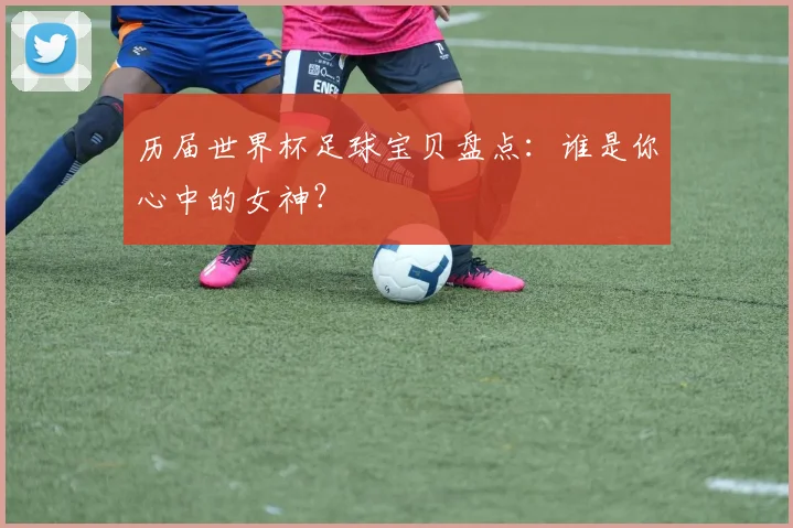 历届世界杯足球宝贝盘点:谁是你心中的女神?