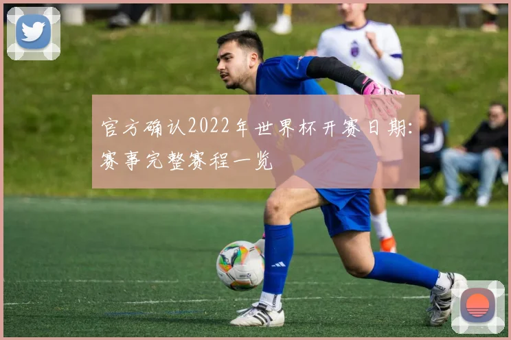 官方确认2022年世界杯开赛日期:赛事完整赛程一览