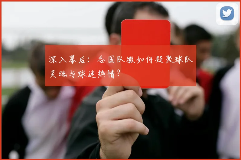 深入幕后：各国队徽如何凝聚球队灵魂与球迷热情？