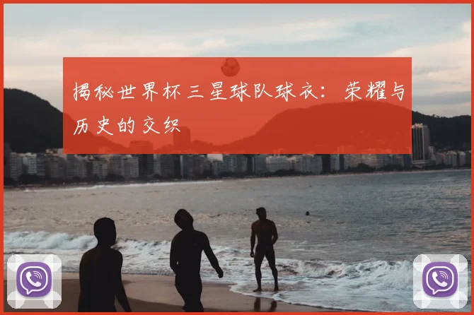 揭秘世界杯三星球队球衣:荣耀与历史的交织
