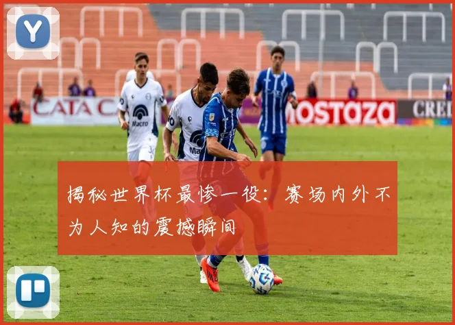 揭秘世界杯最惨一役:赛场内外不为人知的震撼瞬间