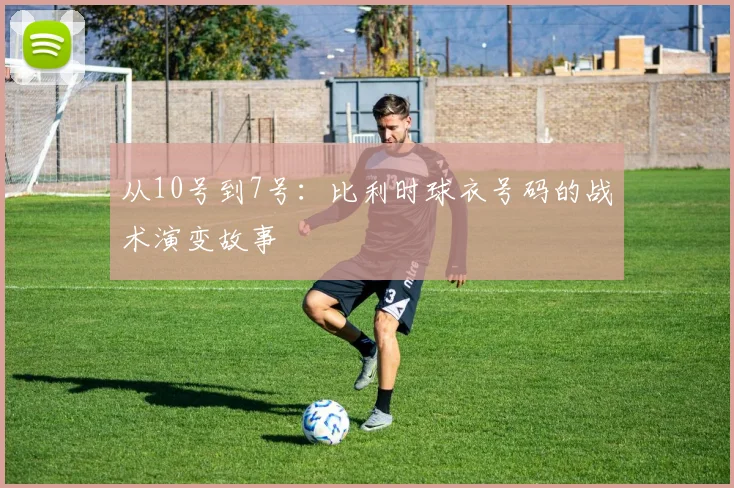 从10号到7号:比利时球衣号码的战术演变故事